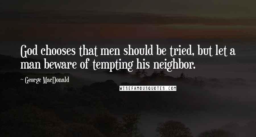 George MacDonald Quotes: God chooses that men should be tried, but let a man beware of tempting his neighbor.