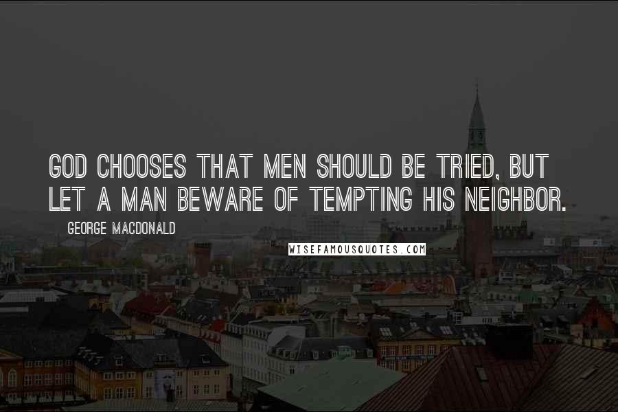 George MacDonald Quotes: God chooses that men should be tried, but let a man beware of tempting his neighbor.