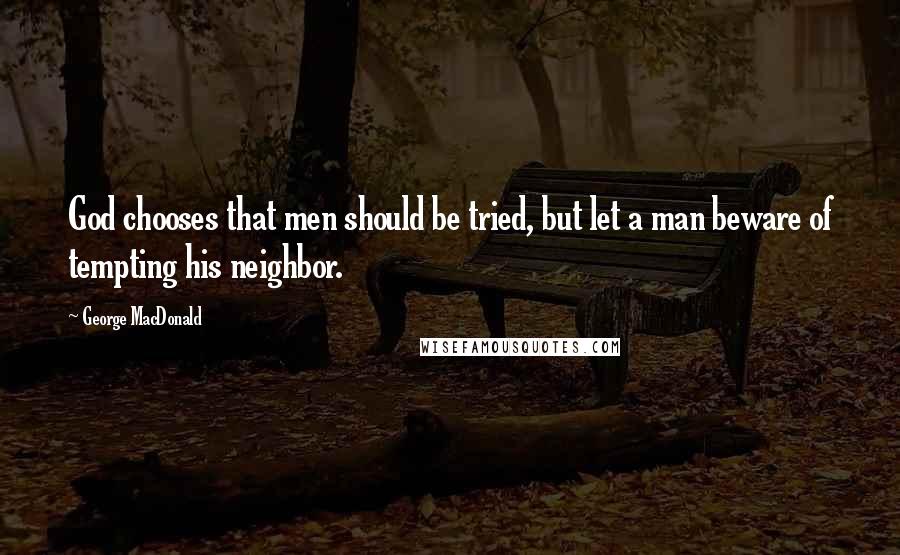 George MacDonald Quotes: God chooses that men should be tried, but let a man beware of tempting his neighbor.