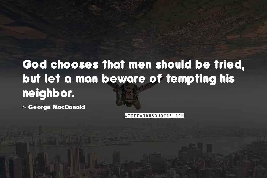 George MacDonald Quotes: God chooses that men should be tried, but let a man beware of tempting his neighbor.