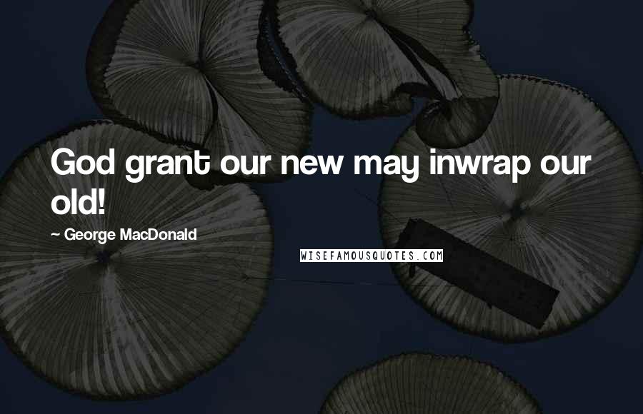 George MacDonald Quotes: God grant our new may inwrap our old!