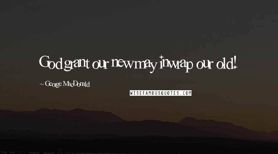 George MacDonald Quotes: God grant our new may inwrap our old!