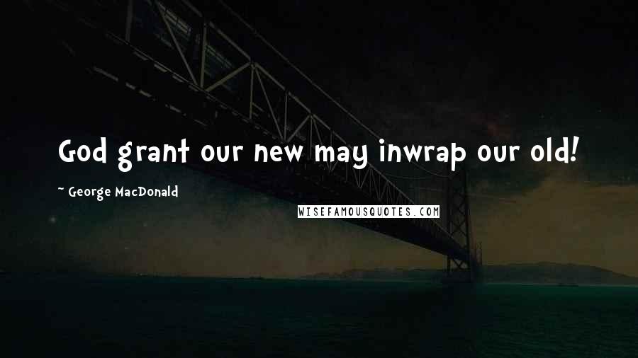 George MacDonald Quotes: God grant our new may inwrap our old!