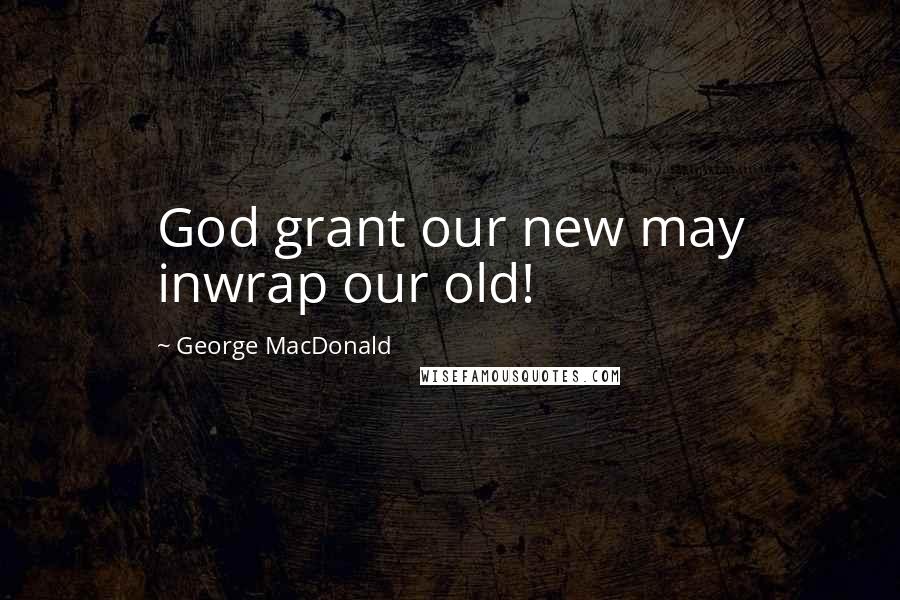 George MacDonald Quotes: God grant our new may inwrap our old!