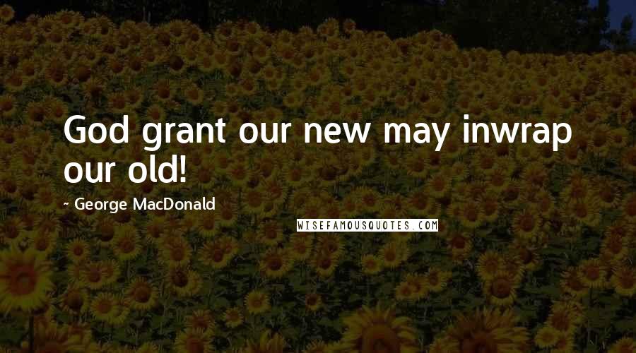 George MacDonald Quotes: God grant our new may inwrap our old!