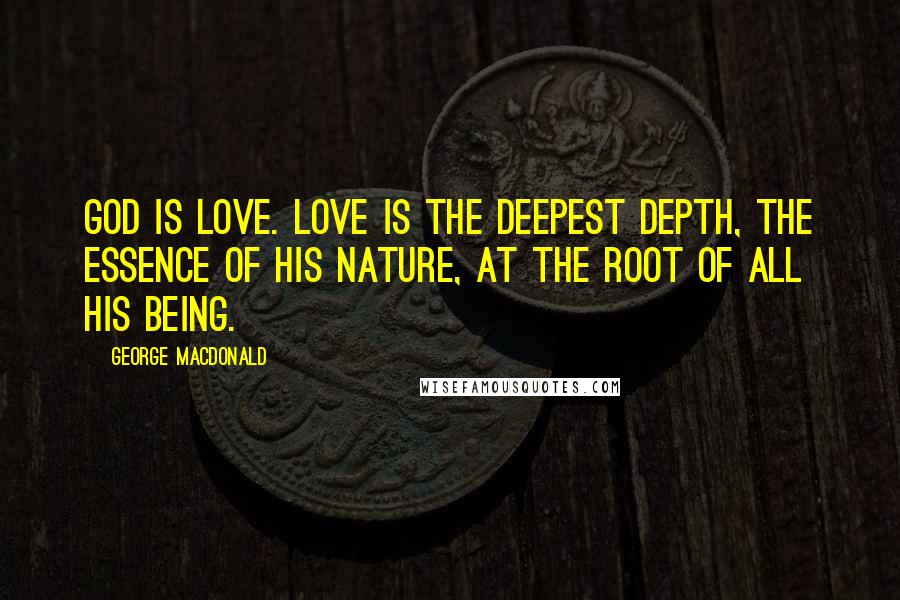 George MacDonald Quotes: God is Love. Love is the deepest depth, the essence of his nature, at the root of all his being.