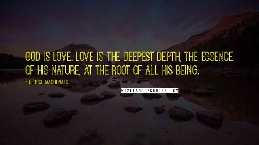 George MacDonald Quotes: God is Love. Love is the deepest depth, the essence of his nature, at the root of all his being.
