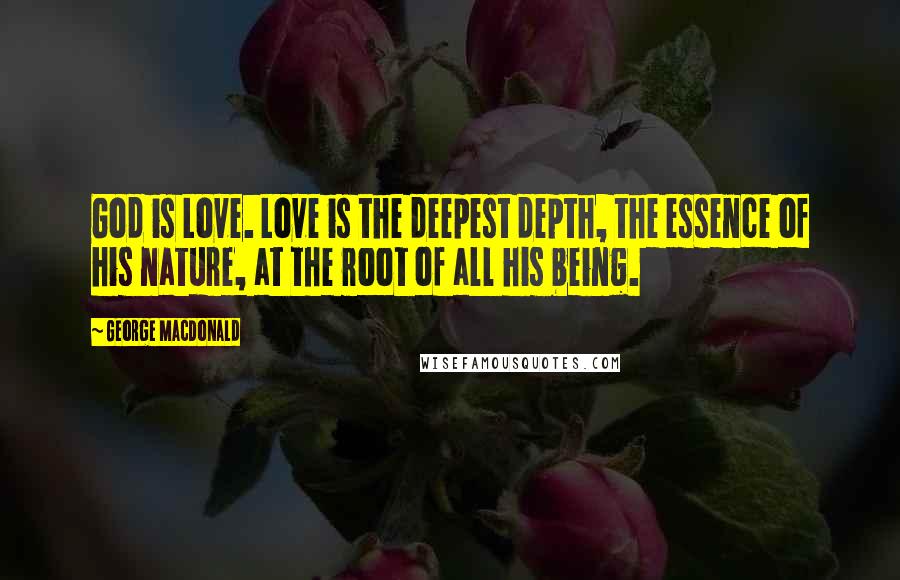 George MacDonald Quotes: God is Love. Love is the deepest depth, the essence of his nature, at the root of all his being.