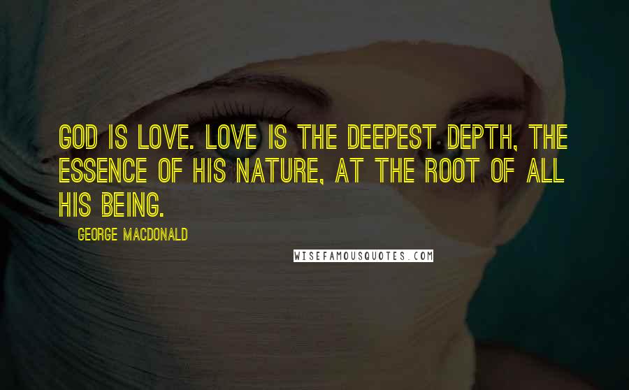 George MacDonald Quotes: God is Love. Love is the deepest depth, the essence of his nature, at the root of all his being.