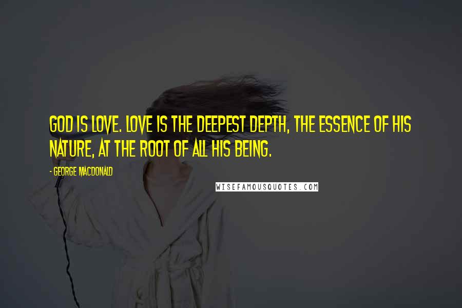 George MacDonald Quotes: God is Love. Love is the deepest depth, the essence of his nature, at the root of all his being.