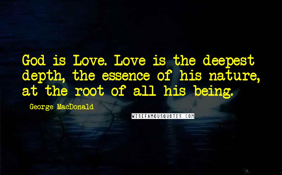 George MacDonald Quotes: God is Love. Love is the deepest depth, the essence of his nature, at the root of all his being.