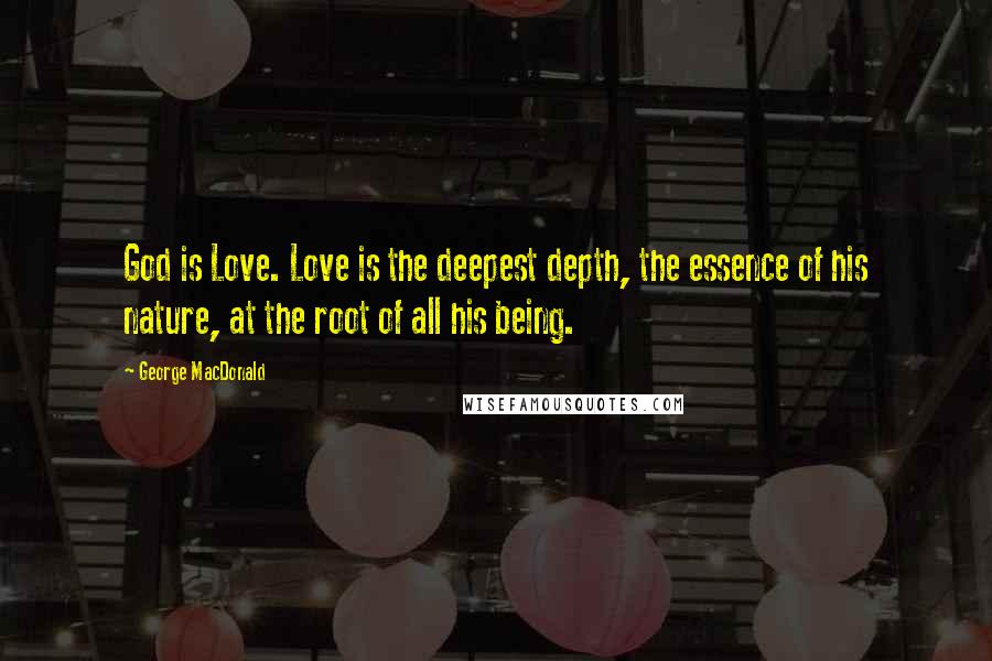George MacDonald Quotes: God is Love. Love is the deepest depth, the essence of his nature, at the root of all his being.