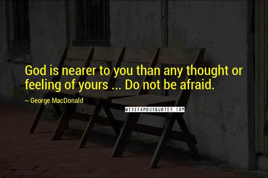 George MacDonald Quotes: God is nearer to you than any thought or feeling of yours ... Do not be afraid.