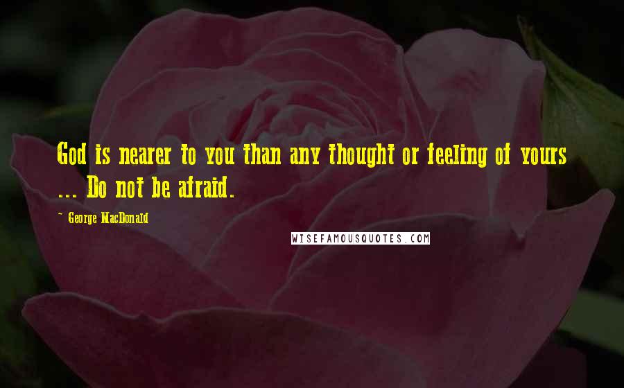 George MacDonald Quotes: God is nearer to you than any thought or feeling of yours ... Do not be afraid.