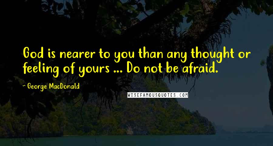 George MacDonald Quotes: God is nearer to you than any thought or feeling of yours ... Do not be afraid.