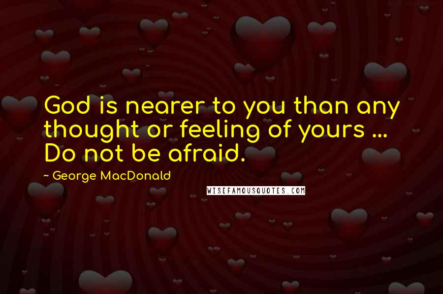 George MacDonald Quotes: God is nearer to you than any thought or feeling of yours ... Do not be afraid.