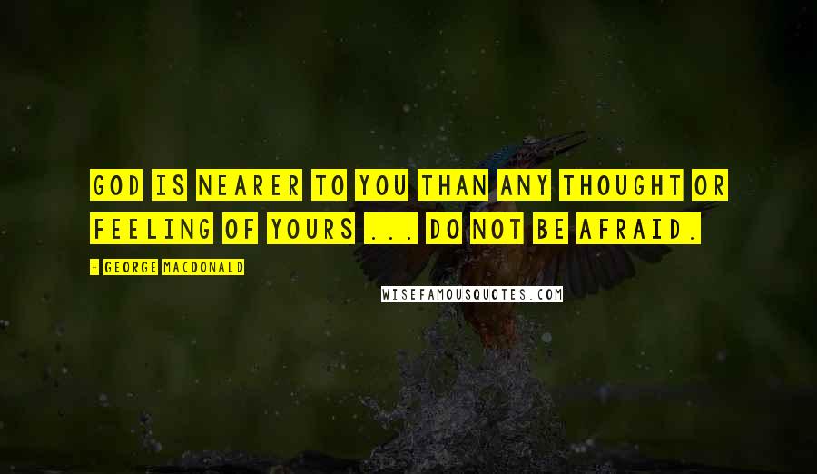 George MacDonald Quotes: God is nearer to you than any thought or feeling of yours ... Do not be afraid.
