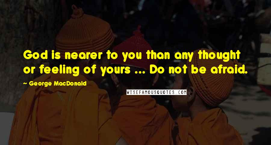 George MacDonald Quotes: God is nearer to you than any thought or feeling of yours ... Do not be afraid.