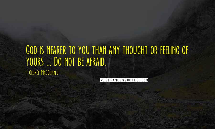 George MacDonald Quotes: God is nearer to you than any thought or feeling of yours ... Do not be afraid.