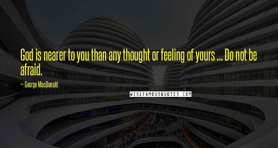 George MacDonald Quotes: God is nearer to you than any thought or feeling of yours ... Do not be afraid.