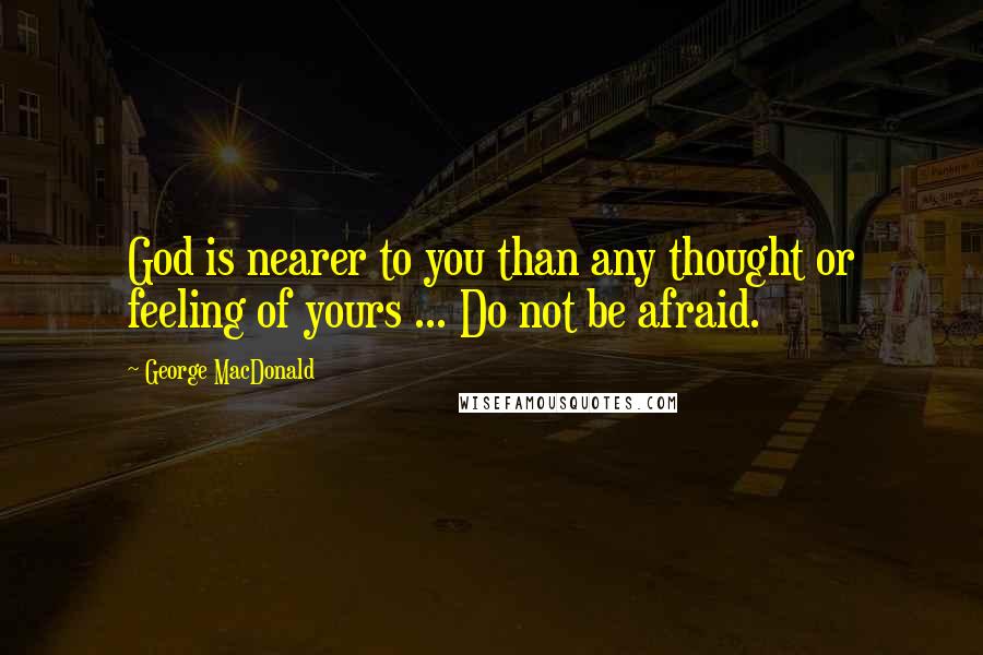 George MacDonald Quotes: God is nearer to you than any thought or feeling of yours ... Do not be afraid.