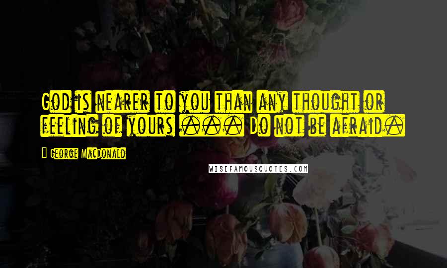 George MacDonald Quotes: God is nearer to you than any thought or feeling of yours ... Do not be afraid.
