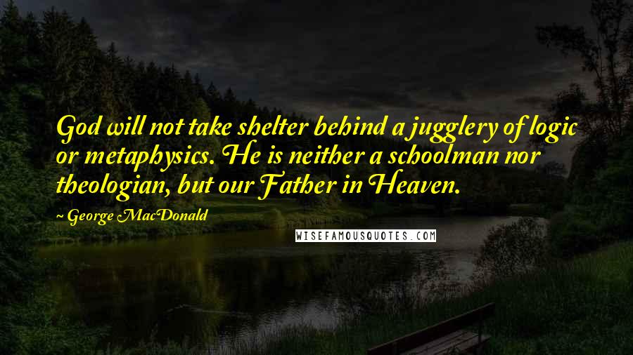 George MacDonald Quotes: God will not take shelter behind a jugglery of logic or metaphysics. He is neither a schoolman nor theologian, but our Father in Heaven.