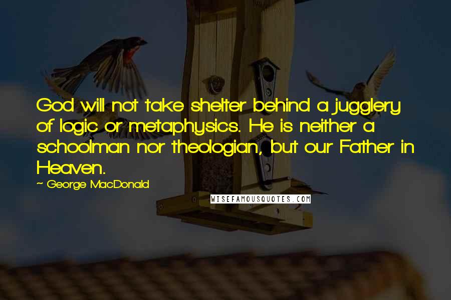 George MacDonald Quotes: God will not take shelter behind a jugglery of logic or metaphysics. He is neither a schoolman nor theologian, but our Father in Heaven.