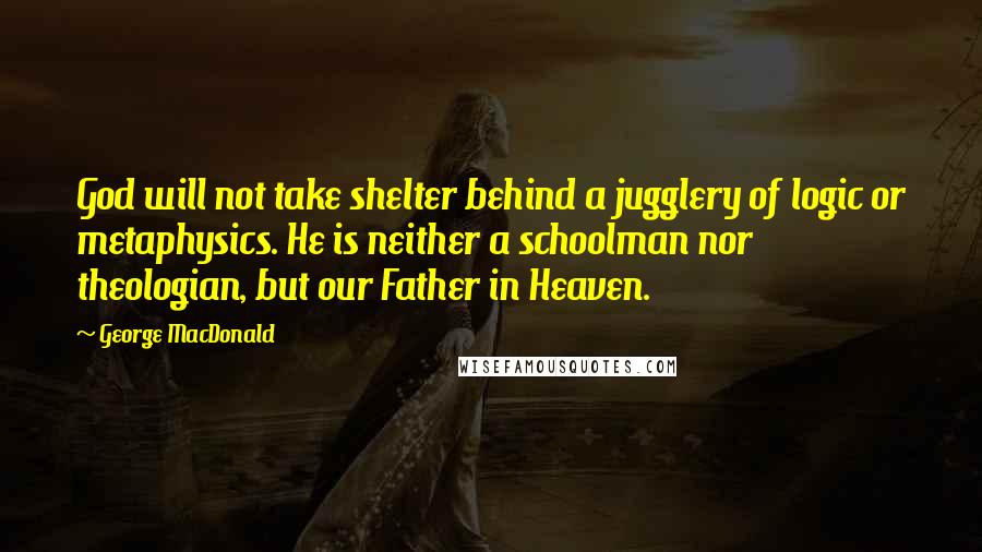 George MacDonald Quotes: God will not take shelter behind a jugglery of logic or metaphysics. He is neither a schoolman nor theologian, but our Father in Heaven.