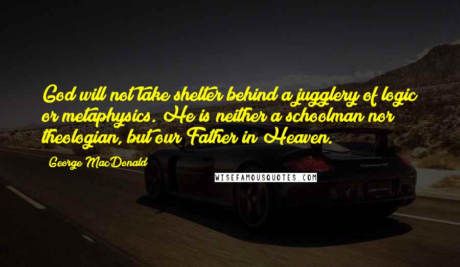 George MacDonald Quotes: God will not take shelter behind a jugglery of logic or metaphysics. He is neither a schoolman nor theologian, but our Father in Heaven.