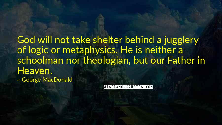 George MacDonald Quotes: God will not take shelter behind a jugglery of logic or metaphysics. He is neither a schoolman nor theologian, but our Father in Heaven.