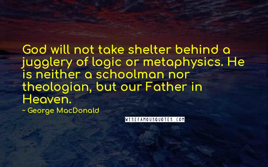 George MacDonald Quotes: God will not take shelter behind a jugglery of logic or metaphysics. He is neither a schoolman nor theologian, but our Father in Heaven.