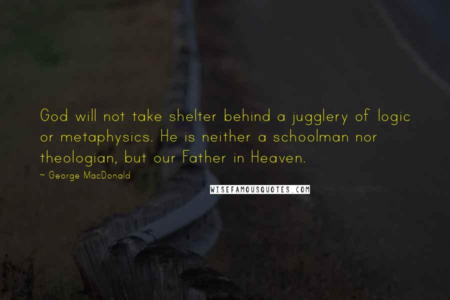 George MacDonald Quotes: God will not take shelter behind a jugglery of logic or metaphysics. He is neither a schoolman nor theologian, but our Father in Heaven.