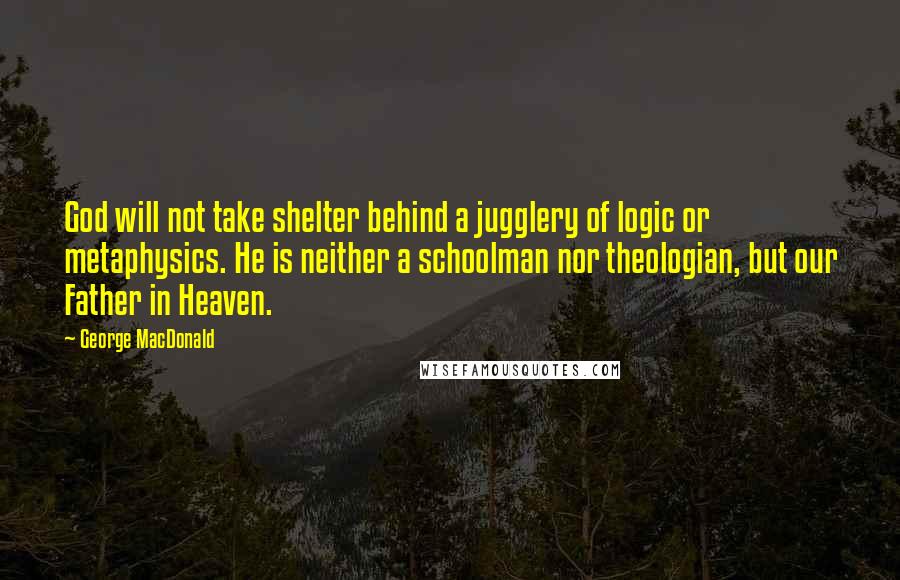 George MacDonald Quotes: God will not take shelter behind a jugglery of logic or metaphysics. He is neither a schoolman nor theologian, but our Father in Heaven.