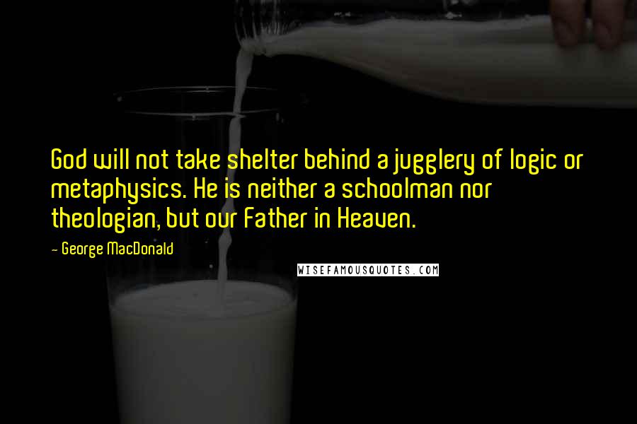 George MacDonald Quotes: God will not take shelter behind a jugglery of logic or metaphysics. He is neither a schoolman nor theologian, but our Father in Heaven.