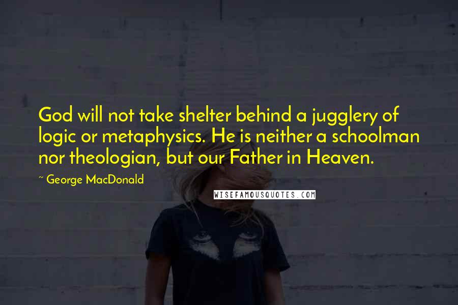 George MacDonald Quotes: God will not take shelter behind a jugglery of logic or metaphysics. He is neither a schoolman nor theologian, but our Father in Heaven.