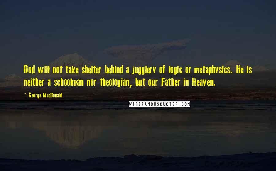 George MacDonald Quotes: God will not take shelter behind a jugglery of logic or metaphysics. He is neither a schoolman nor theologian, but our Father in Heaven.