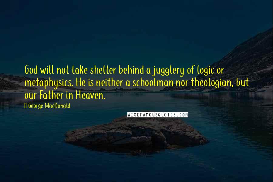 George MacDonald Quotes: God will not take shelter behind a jugglery of logic or metaphysics. He is neither a schoolman nor theologian, but our Father in Heaven.