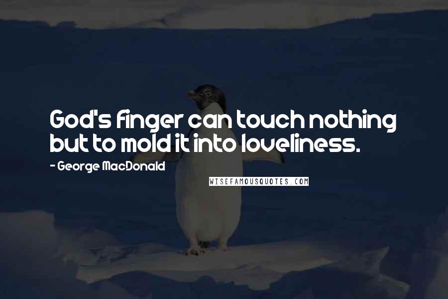 George MacDonald Quotes: God's finger can touch nothing but to mold it into loveliness.