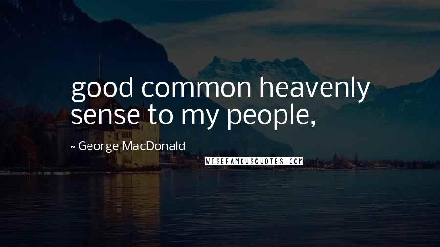 George MacDonald Quotes: good common heavenly sense to my people,