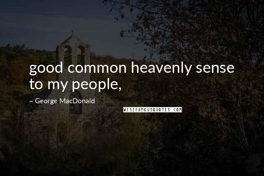 George MacDonald Quotes: good common heavenly sense to my people,