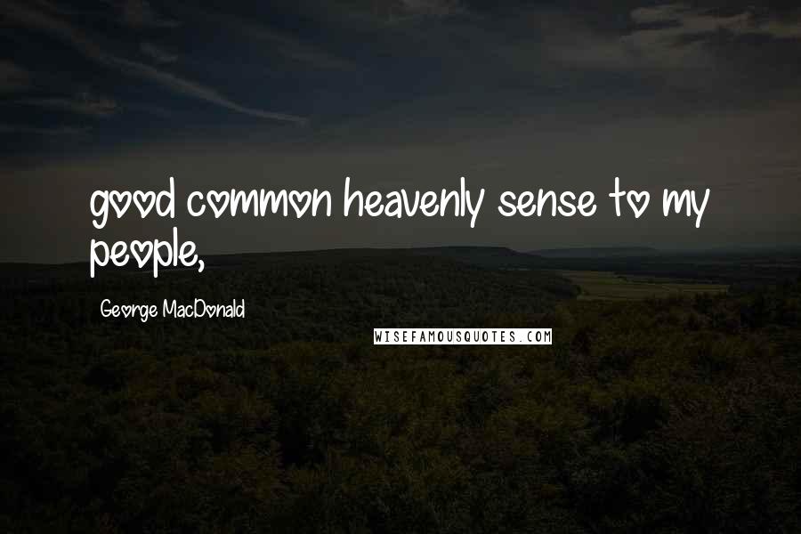 George MacDonald Quotes: good common heavenly sense to my people,