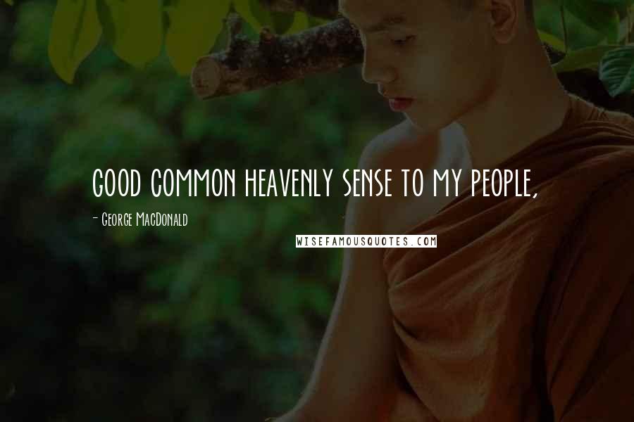 George MacDonald Quotes: good common heavenly sense to my people,