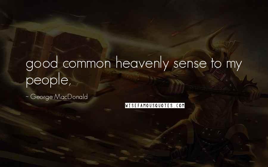 George MacDonald Quotes: good common heavenly sense to my people,