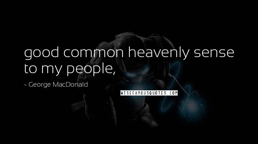 George MacDonald Quotes: good common heavenly sense to my people,