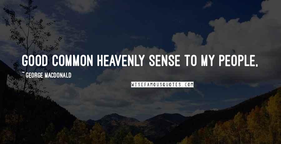George MacDonald Quotes: good common heavenly sense to my people,