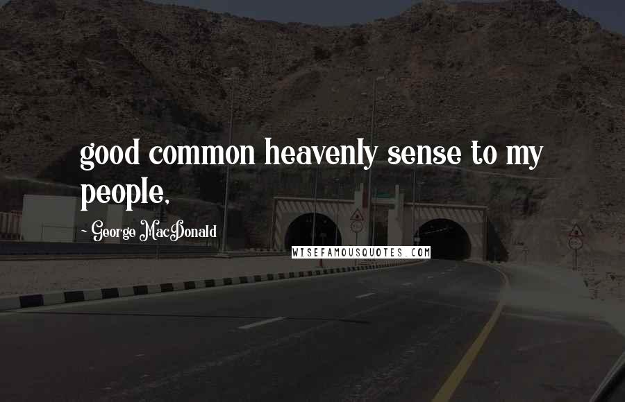 George MacDonald Quotes: good common heavenly sense to my people,