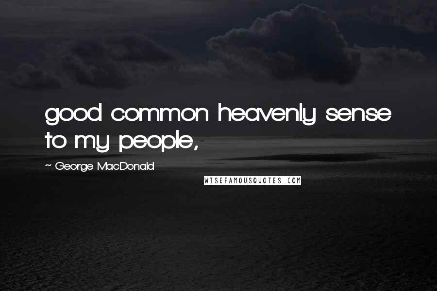 George MacDonald Quotes: good common heavenly sense to my people,
