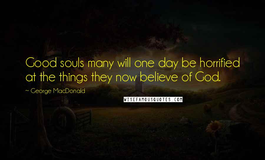 George MacDonald Quotes: Good souls many will one day be horrified at the things they now believe of God.