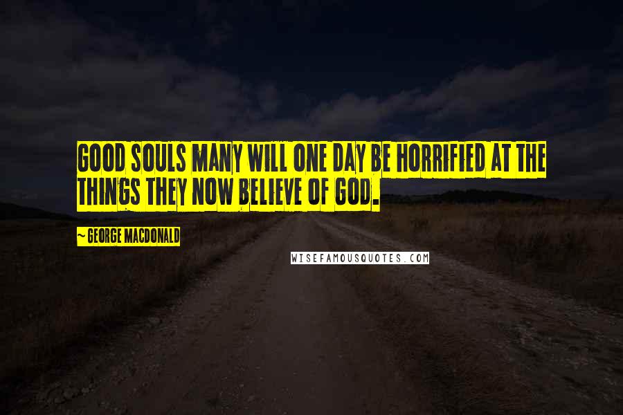 George MacDonald Quotes: Good souls many will one day be horrified at the things they now believe of God.